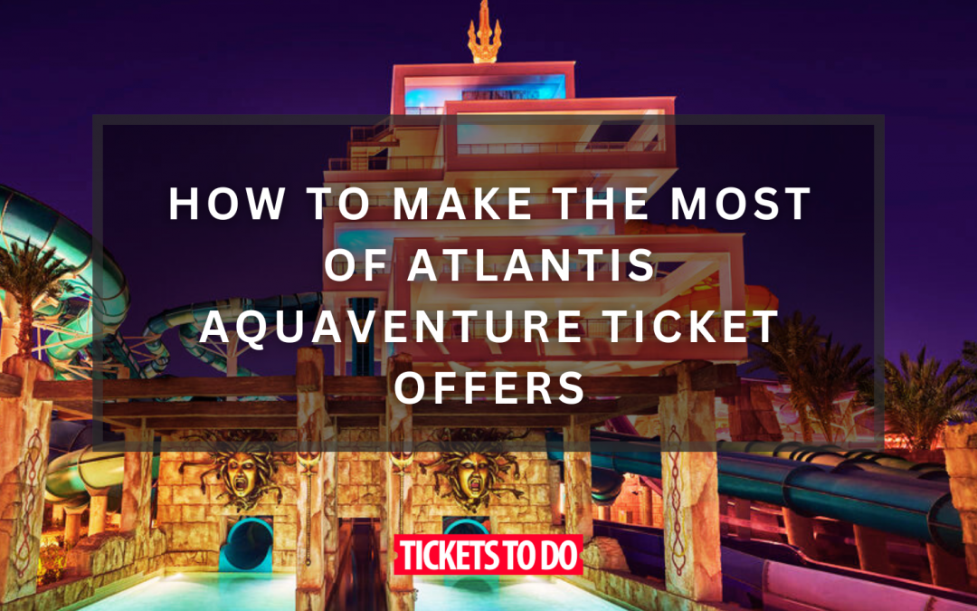 How to Make the Most of Atlantis Aquaventure Ticket Offers
