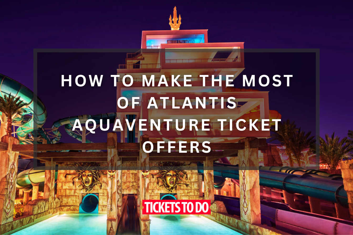 How to Make the Most of Atlantis Aquaventure Ticket Offers